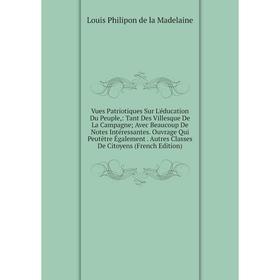 

Книга Vues Patriotiques Sur L'éducation Du Peuple, : Tant Des Villesque De La Campagne Avec Beaucoup De Notes Intéressantes