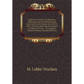 

Книга Bulletin De Paris, Ou Relation Historique Des Événemens Qui Sont Arrivés En France En 1814 Et 1815: Et Particulièrement Pendant Le Siège De Pari