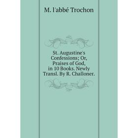 

Книга St. Augustine's Confessions Or, Praises of God, in 10 Books. Newly Transl. By R. Challoner.