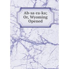 

Книга Ab-sa-ra-ka Or, Wyoming Opened