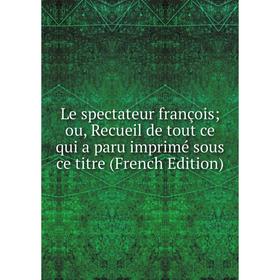 

Книга Le spectateur françois ou, Recueil de tout ce qui a paru imprimé sous ce titre