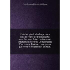 

Книга Histoire générale des prisons sous le règne de Buonaparte avec des anecdotes curieuses et intéressantes sur la Conciergerie Vincennes, Bicêtre