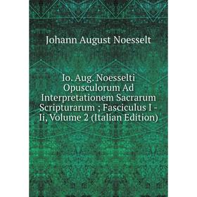 

Книга Io. Aug. Noesselti Opusculorum Ad Interpretationem Sacrarum Scripturarum Fasciculus I -Ii, Volume 2 (Italian Edition)