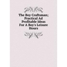 

Книга The Boy Craftsman Practical Ad Profitable Ideas For A Boy's Leisure Hours