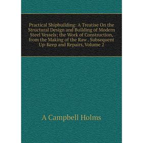 

Книга Practical Shipbuilding: A Treatise On the Structural Design and Building of Modern Steel Vessels the Work of Construction, from the Making of th