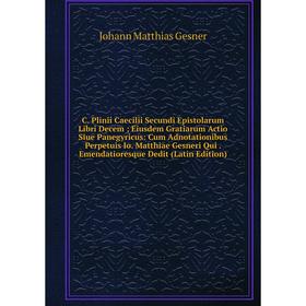 

Книга C. Plinii Caecilii Secundi Epistolarum Libri Decem Eiusdem Gratiarum Actio Siue Panegyricus