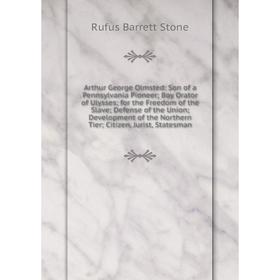 

Книга Arthur George Olmsted: Son of a Pennsylvania Pioneer Boy Orator of Ulysses for the Freedom of the Slave Defense of the Union