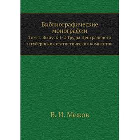 

Библиографические монографии. Том 1. Выпуск 1-2 Труды Центрального и губернских статистических комитетов. В.И. Межов