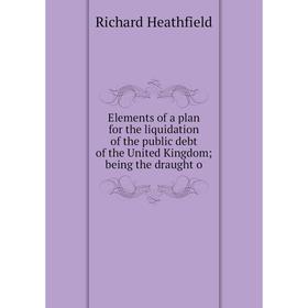 

Книга Elements of a plan for the liquidation of the public debt of the United Kingdom; being the draught o
