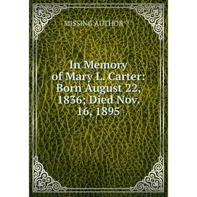 

Книга In Memory of Mary L. Carter: Born August 22, 1836; Died Nov. 16, 1895