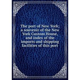 

Книга The port of New York; a souvenir of the New York Custom House, and index of the imports and shipping facilities of this port