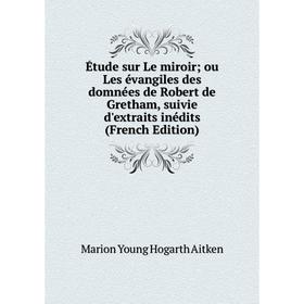 

Книга Étude sur Le miroir; ou Les évangiles des domnées de Robert de Gretham, suivie d'extraits inédits (French Edition)