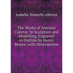 

Книга The Works of Antonio Canova: In Sculpture and Modelling, Engraved in Outline by Henry Moses; with Descriptions