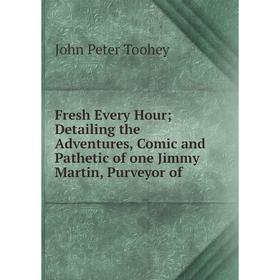 

Книга Fresh Every Hour; Detailing the Adventures, Comic and Pathetic of one Jimmy Martin, Purveyor of
