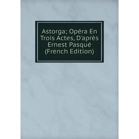 

Книга Astorga; Opéra En Trois Actes, D'après Ernest Pasqué (French Edition)