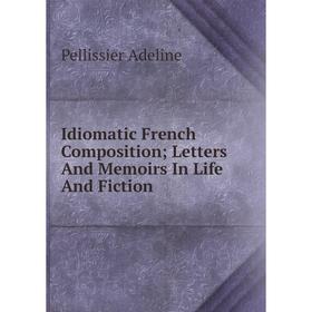 

Книга Idiomatic French Composition; Letters And Memoirs In Life And Fiction