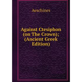 

Книга Against Ctesiphon (on The Crown); (Ancient Greek Edition)