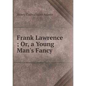 

Книга Frank Lawrence; Or, a Young Man's Fancy