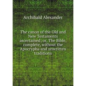 

Книга The canon of the Old and New Testaments ascertained; or, The Bible, complete, without the Apocrypha and unwritten traditions