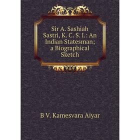 

Книга Sir A. Sashiah Sastri, K. C. S. I.: An Indian Statesman; a Biographical Sketch