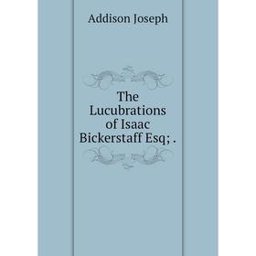 

Книга The Lucubrations of Isaac Bickerstaff Esq;.