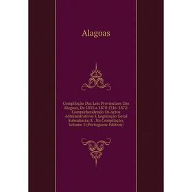 

Книга Compilação Das Leis Provinciaes Das Alagoas, De 1835 a 1870 1516-1872: Comprehendendo Os Actos Administrativos E Legislação Geral Subsidiaria