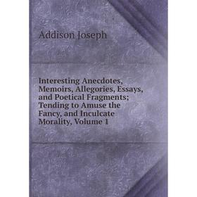 

Книга Interesting Anecdotes, Memoirs, Allegories, Essays, and Poetical Fragments; Tending to Amuse the Fancy, and Inculcate Morality, Volume 1