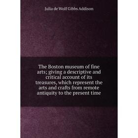 

Книга The Boston museum of fine arts; giving a descriptive and critical account of its treasures, which represent the arts and crafts