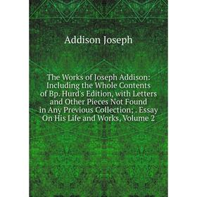 

Книга The Works of Joseph Addison: Including the Whole Contents of Bp. Hurd's Edition, with Letters and Other Pieces Not Found in Any Previous Collect