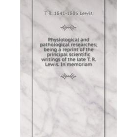 

Книга Physiological and pathological researches; being a reprint of the principal scientific writings of the late T. R. Lewis. In memoriam