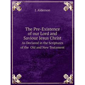 

Книга The Pre-Existence of our Lord and Saviour Jesus Christ As Declared in the Scriptures of the Old and New Testament