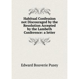 

Книга Habitual Confession not Discouraged by the Resolution Accepted by the Lambeth Conference: a letter