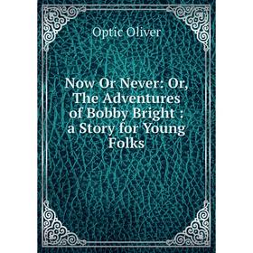 

Книга Now Or Never: or the Adventures of Bobby Bright: a Story for Young Folks