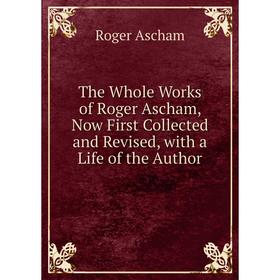 

Книга The Whole Works of Roger Ascham, Now First Collected and Revised, with a Life of the Author