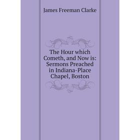 

Книга The Hour which Cometh, and Now is: Sermons Preached in Indiana-Place Chapel, Boston