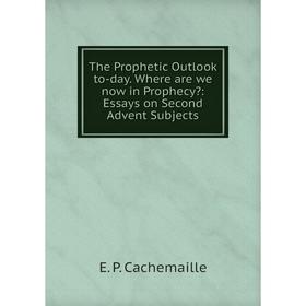 

Книга The Prophetic Outlook to-day. Where are we now in Prophecy: Essays on Second Advent Subjects