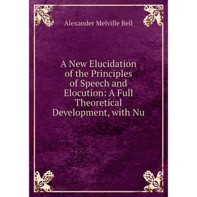 

Книга A New Elucidation of the Principles of Speech and Elocution: A Full Theoretical Development, with Nu