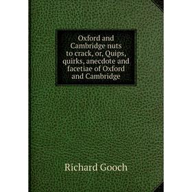 

Книга Oxford and Cambridge nuts to crack, or, Quips, quirks, anecdote and facetiae of Oxford and Cambridge
