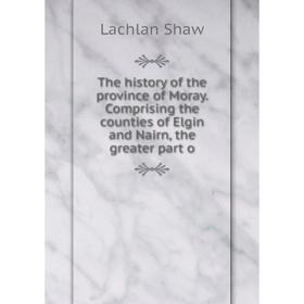

Книга The history of the province of Moray. Comprising the counties of Elgin and Nairn, the greater part o