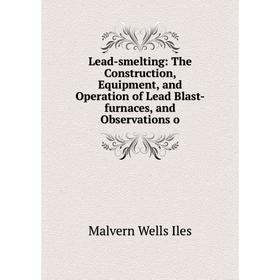 

Книга Lead-smelting: The Construction, Equipment, and Operation of Lead Blast-furnaces, and Observations o