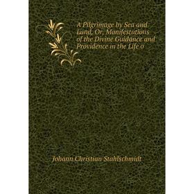 

Книга A Pilgrimage by Sea and Land, Or, Manifestations of the Divine Guidance and Providence in the Life o