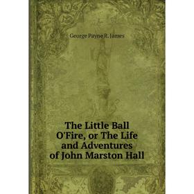 

Книга The Little Ball O'Fire, or The Life and Adventures of John Marston Hall