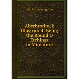 

Книга Aberbrothock Illustrated: Being the Round O Etchings in Miniature