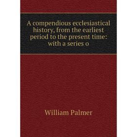 

Книга A compendious ecclesiastical history, from the earliest period to the present time: with a series o