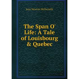 

Книга The Span O' Life: A Tale of Louisbourg & Quebec