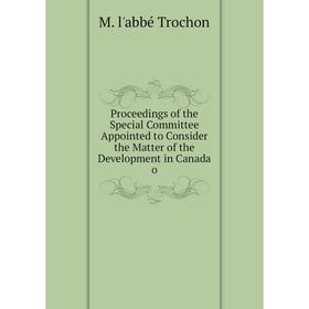 

Книга Proceedings of the Special Committee Appointed to Consider the Matter of the Development in Canada o