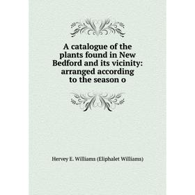 

Книга A catalogue of the plants found in New Bedford and its vicinity: arranged according to the season o