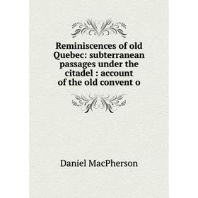 

Книга Reminiscences of old Quebec: subterranean passages under the citadel: account of the old convent o