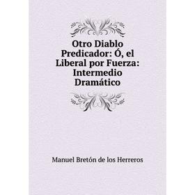 

Книга Otro Diablo Predicador: Ó, el Liberal por Fuerza: Intermedio Dramático