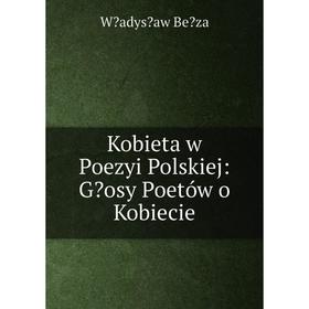 

Книга Kobieta w Poezyi Polskiej: Gosy Poetów o Kobiecie